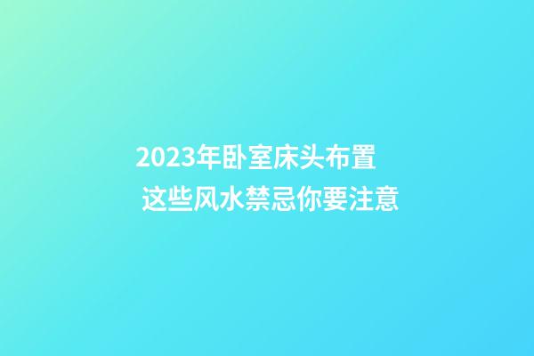 2023年卧室床头布置 这些风水禁忌你要注意